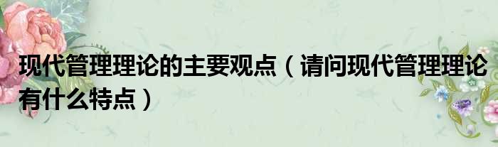 现代管理理论的主要观点 请问现代管理理论有什么特点