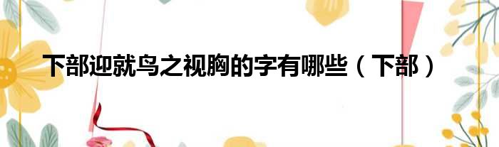 下部迎就鸟之视胸的字有哪些 下部