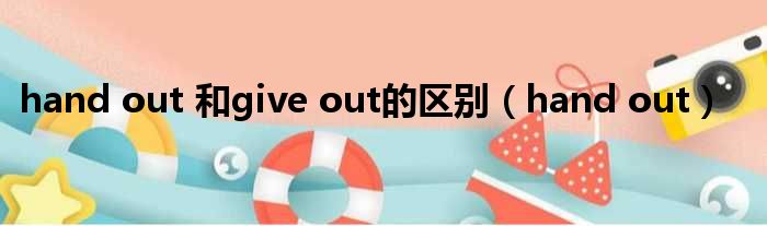 hand out 和give out的区别 hand out