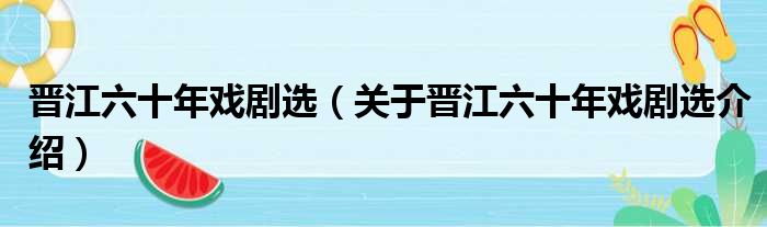 晋江六十年戏剧选 关于晋江六十年戏剧选介绍