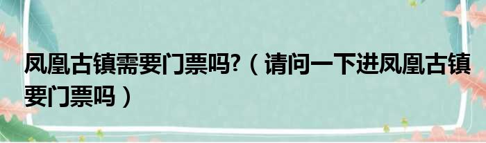凤凰古镇需要门票吗  请问一下进凤凰古镇要门票吗