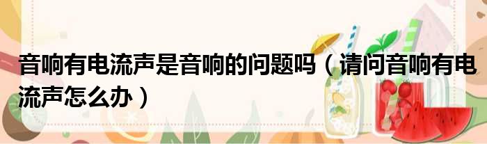音响有电流声是音响的问题吗 请问音响有电流声怎么办