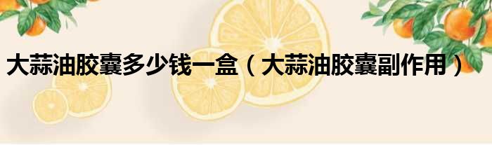 大蒜油胶囊多少钱一盒 大蒜油胶囊副作用