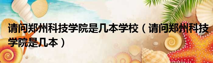 请问郑州科技学院是几本学校 请问郑州科技学院是几本