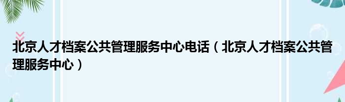 北京人才档案公共管理服务中心电话 北京人才档案公共管理服务中心