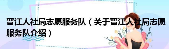 晋江人社局志愿服务队 关于晋江人社局志愿服务队介绍