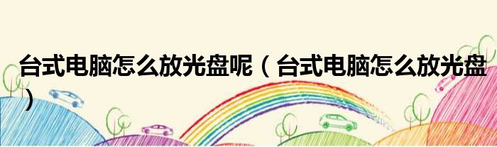 台式电脑怎么放光盘呢 台式电脑怎么放光盘