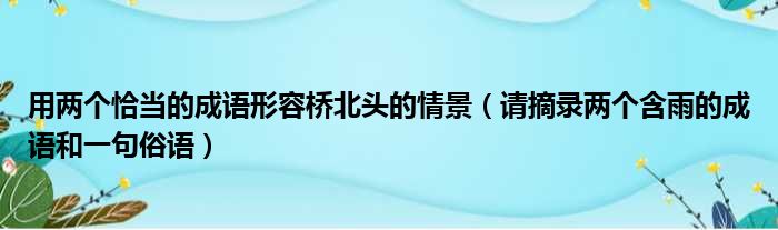 用两个恰当的成语形容桥北头的情景 请摘录两个含雨的成语和一句俗语