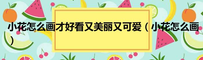 小花怎么画才好看又美丽又可爱 小花怎么画