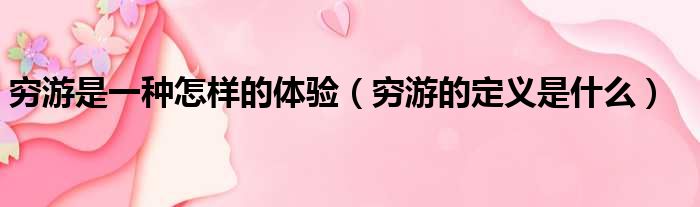 穷游是一种怎样的体验 穷游的定义是什么