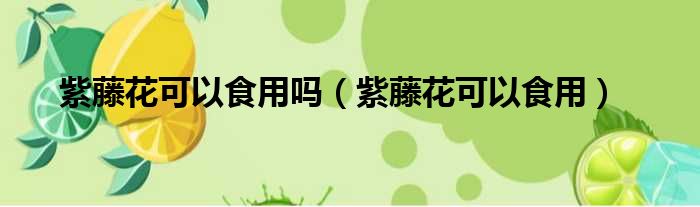 紫藤花可以食用吗 紫藤花可以食用
