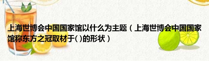上海世博会中国国家馆以什么为主题 上海世博会中国国家馆称东方之冠取材于  的形状