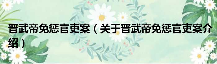 晋武帝免惩官吏案 关于晋武帝免惩官吏案介绍