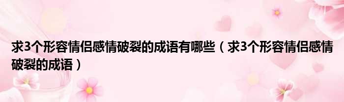 求3个形容情侣感情破裂的成语有哪些 求3个形容情侣感情破裂的成语