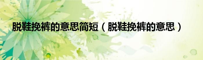 脱鞋挽裤的意思简短 脱鞋挽裤的意思