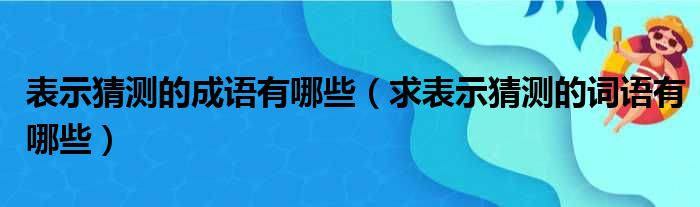 表示猜测的成语有哪些 求表示猜测的词语有哪些
