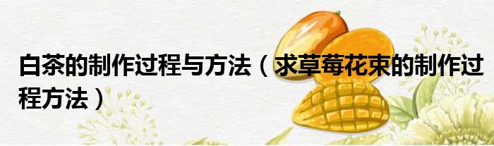 白茶的制作过程与方法 求草莓花束的制作过程方法