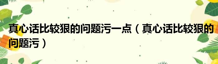 真心话比较狠的问题污一点 真心话比较狠的问题污