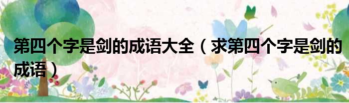 第四个字是剑的成语大全 求第四个字是剑的成语