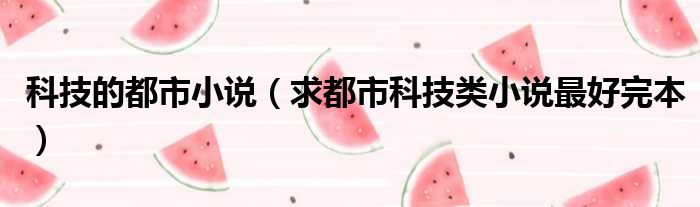 科技的都市小说 求都市科技类小说最好完本