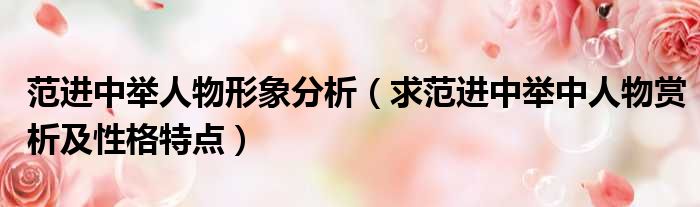 范进中举人物形象分析 求范进中举中人物赏析及性格特点