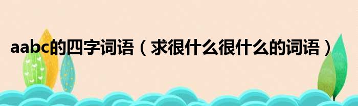 aabc的四字词语 求很什么很什么的词语