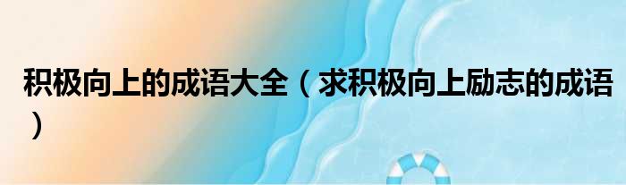 积极向上的成语大全 求积极向上励志的成语