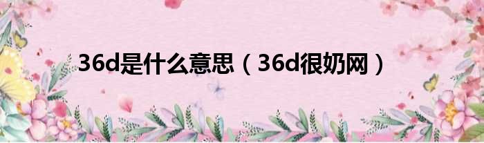 36d是什么意思 36d很奶网