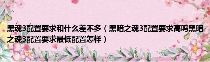 黑魂3配置要求和什么差不多 黑暗之魂3配置要求高吗黑暗之魂3配置要求最低配置怎样