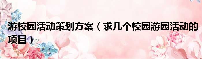 游校园活动策划方案 求几个校园游园活动的项目