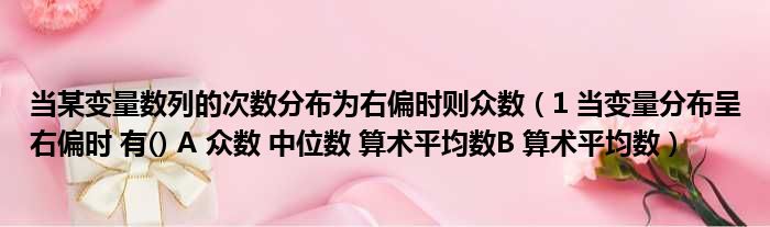 当某变量数列的次数分布为右偏时则众数 1 当变量分布呈右偏时 有  A 众数 中位数 算术平均数B 算术平均数