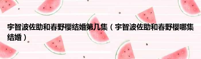 宇智波佐助和春野樱结婚第几集 宇智波佐助和春野樱哪集结婚