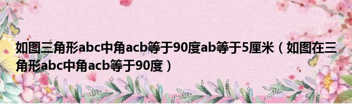 如图三角形abc中角acb等于90度ab等于5厘米 如图在三角形abc中角acb等于90度