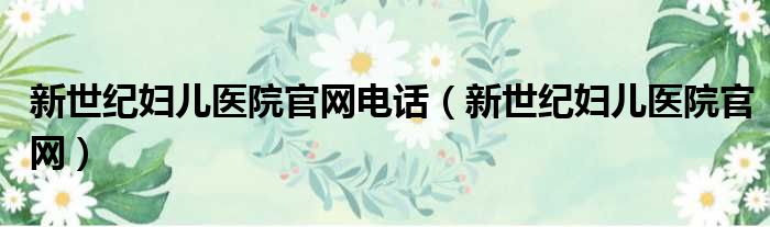 新世纪妇儿医院官网电话 新世纪妇儿医院官网