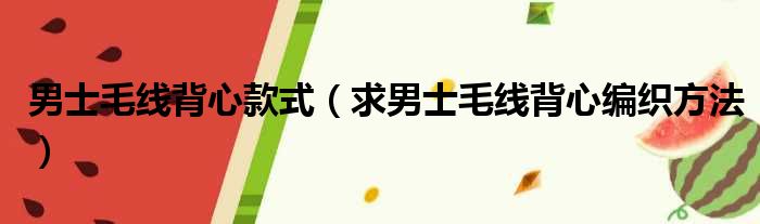男士毛线背心款式 求男士毛线背心编织方法