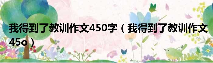 我得到了教训作文450字 我得到了教训作文45o