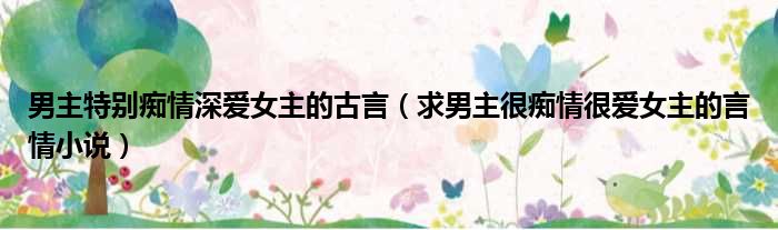 男主特别痴情深爱女主的古言 求男主很痴情很爱女主的言情小说