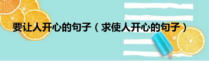 要让人开心的句子 求使人开心的句子