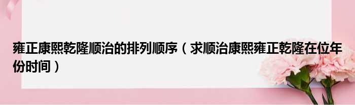 雍正康熙乾隆顺治的排列顺序 求顺治康熙雍正乾隆在位年份时间