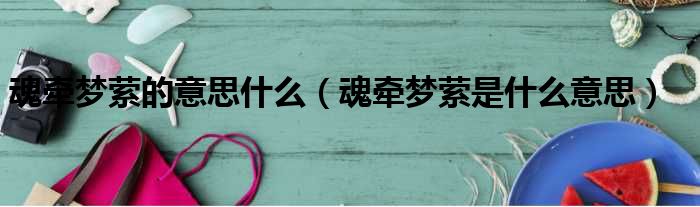 魂牵梦萦的意思什么 魂牵梦萦是什么意思