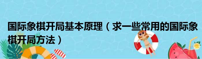 国际象棋开局基本原理 求一些常用的国际象棋开局方法