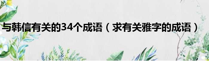 与韩信有关的34个成语 求有关雅字的成语