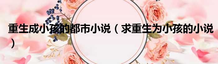 重生成小孩的都市小说 求重生为小孩的小说