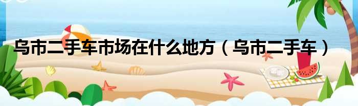 乌市二手车市场在什么地方 乌市二手车