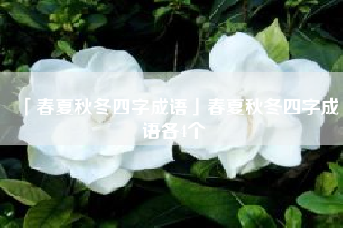  春夏秋冬四字成语春夏秋冬四字成语各4个