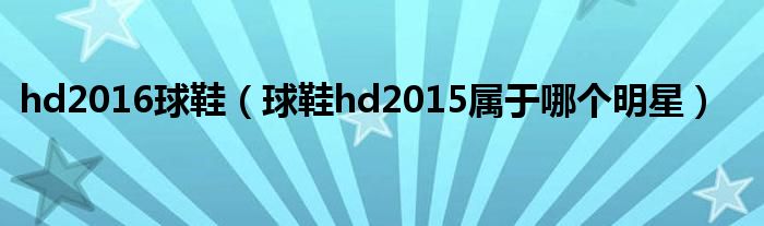 hd2016球鞋 球鞋hd2015属于哪个明星