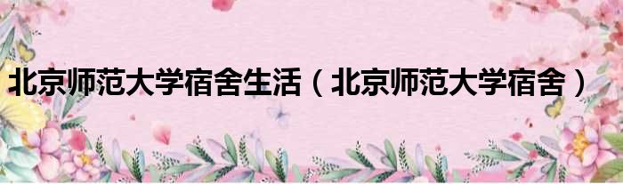 北京师范大学宿舍生活 北京师范大学宿舍