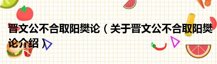 晋文公不合取阳樊论 关于晋文公不合取阳樊论介绍