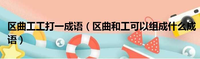 区曲工工打一成语 区曲和工可以组成什么成语