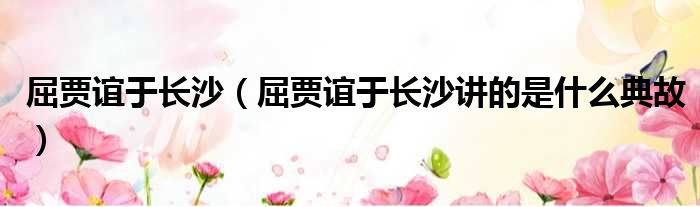 屈贾谊于长沙 屈贾谊于长沙讲的是什么典故